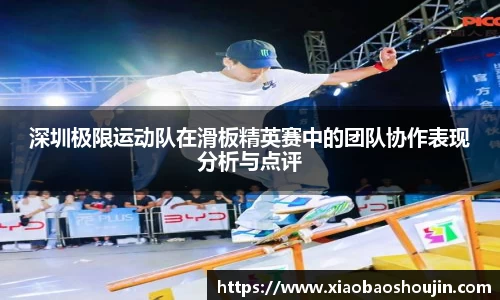 深圳极限运动队在滑板精英赛中的团队协作表现分析与点评