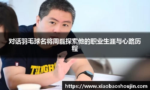 对话羽毛球名将周磊探索他的职业生涯与心路历程