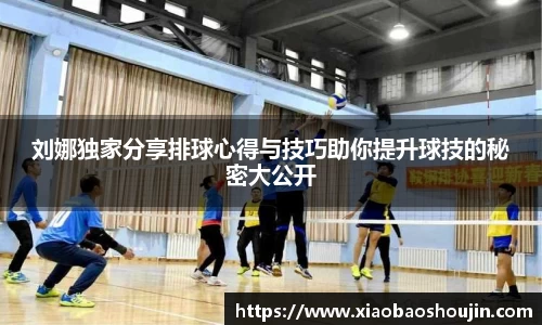 刘娜独家分享排球心得与技巧助你提升球技的秘密大公开