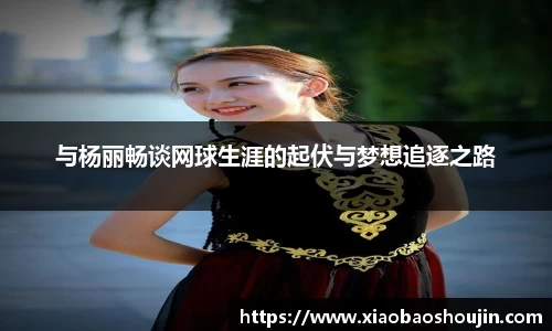 与杨丽畅谈网球生涯的起伏与梦想追逐之路