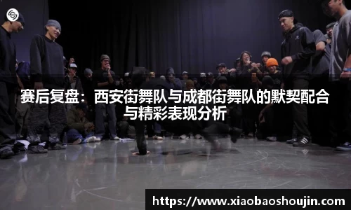 赛后复盘：西安街舞队与成都街舞队的默契配合与精彩表现分析